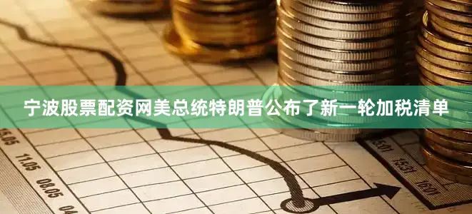 宁波股票配资网美总统特朗普公布了新一轮加税清单