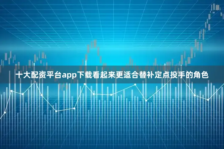 十大配资平台app下载看起来更适合替补定点投手的角色