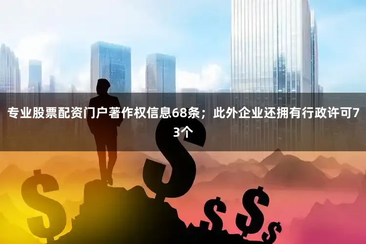 专业股票配资门户著作权信息68条；此外企业还拥有行政许可73个
