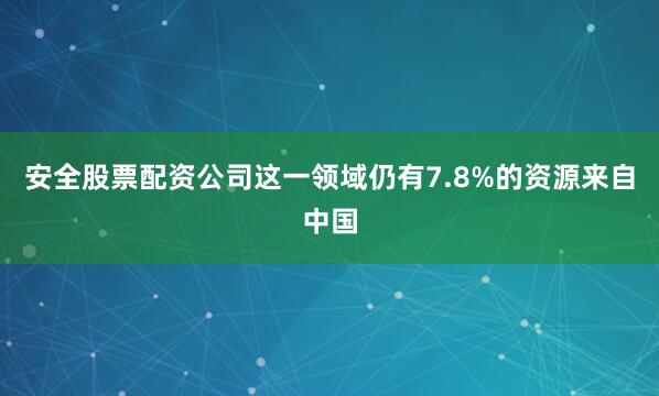 安全股票配资公司这一领域仍有7.8%的资源来自中国
